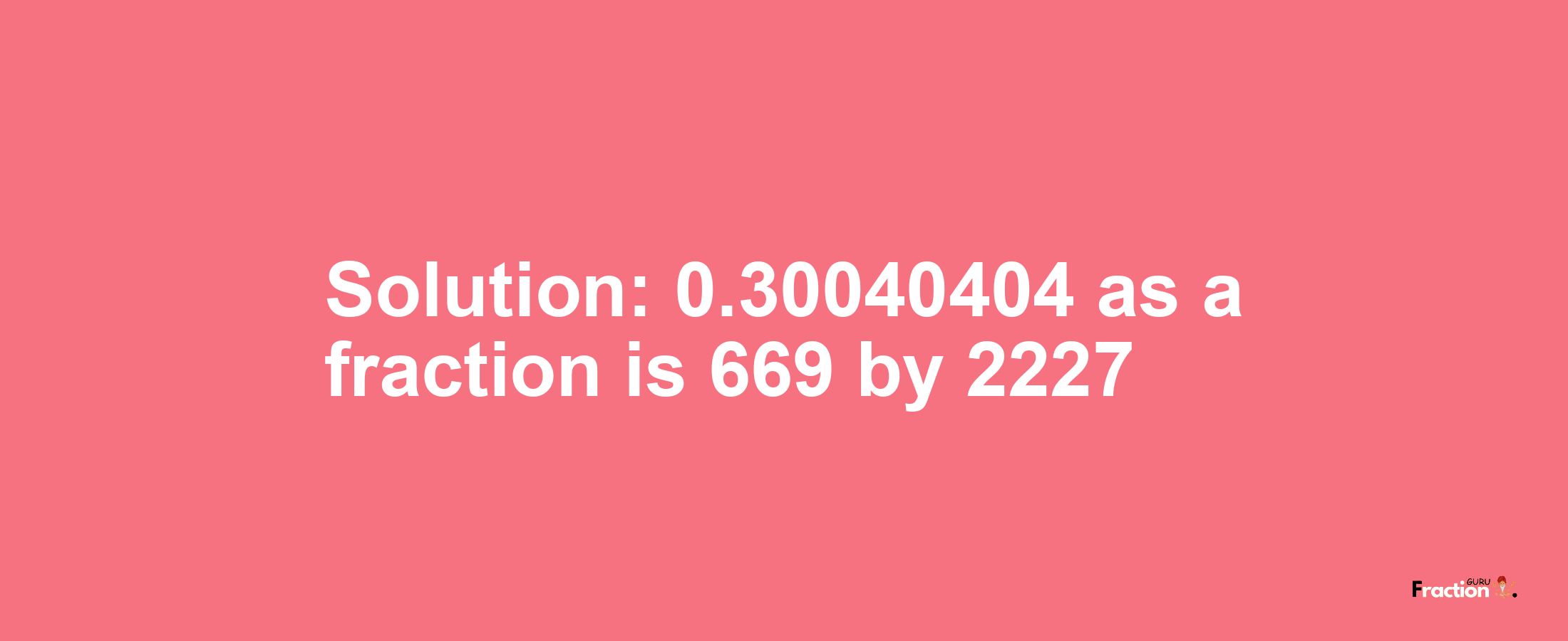 Solution:0.30040404 as a fraction is 669/2227